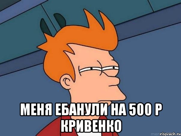  Меня ебанули на 500 р Кривенко, Мем  Фрай (мне кажется или)