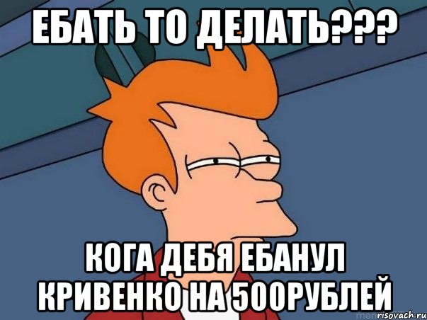 Ебать то делать??? Кога дебя ебанул кривенко на 500рублей, Мем  Фрай (мне кажется или)