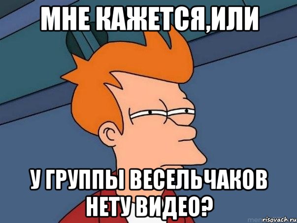 Мне кажется,или У группы весельчаков нету видео?, Мем  Фрай (мне кажется или)