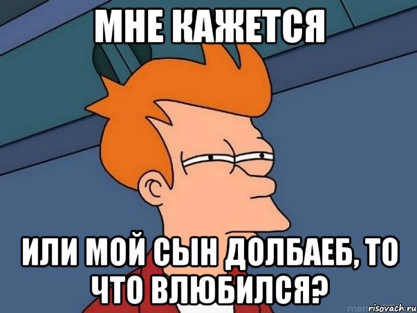 мне кажется или мой сын долбаеб, то что влюбился?, Мем  Фрай (мне кажется или)