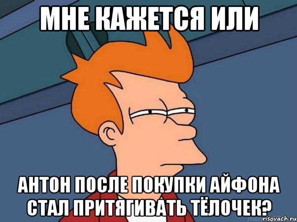 Мне кажется или Антон после покупки Айфона стал притягивать тёлочек?, Мем  Фрай (мне кажется или)