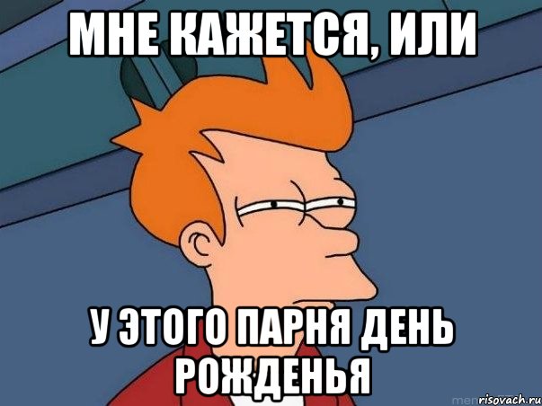 мне кажется, или у этого парня день рожденья, Мем  Фрай (мне кажется или)