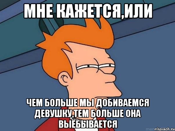 МНЕ КАЖЕТСЯ,ИЛИ ЧЕМ БОЛЬШЕ МЫ ДОБИВАЕМСЯ ДЕВУШКУ,ТЕМ БОЛЬШЕ ОНА ВЫЁБЫВАЕТСЯ, Мем  Фрай (мне кажется или)