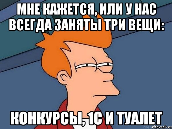 МНЕ КАЖЕТСЯ, ИЛИ У НАС ВСЕГДА ЗАНЯТЫ ТРИ ВЕЩИ: КОНКУРСЫ, 1С И ТУАЛЕТ, Мем  Фрай (мне кажется или)