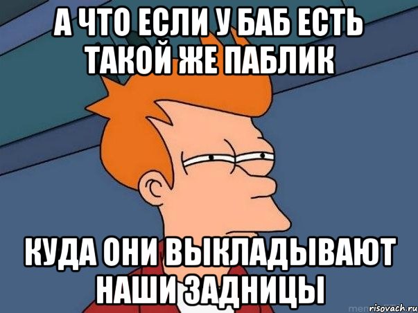 А что если у баб есть такой же паблик куда они выкладывают наши задницы, Мем  Фрай (мне кажется или)