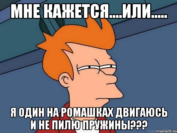 Мне кажется....или..... Я один на ромашках двигаюсь и не пилю пружины???, Мем  Фрай (мне кажется или)