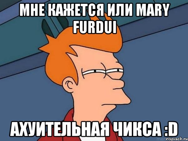 МНЕ КАЖЕТСЯ ИЛИ MARY FURDUI АХУИТЕЛЬНАЯ ЧИКСА :D, Мем  Фрай (мне кажется или)