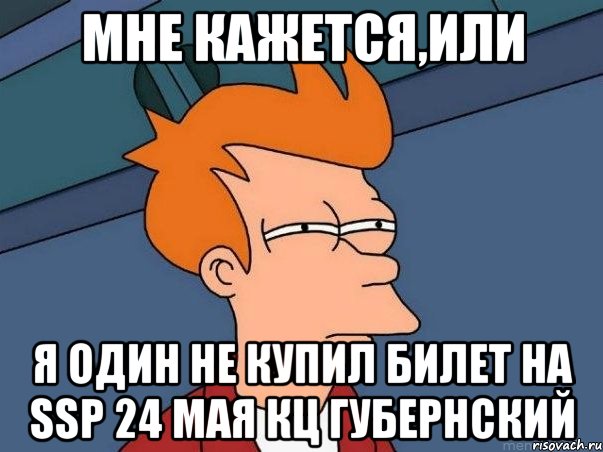 МНЕ КАЖЕТСЯ,ИЛИ Я ОДИН НЕ КУПИЛ БИЛЕТ НА SSP 24 МАЯ КЦ ГУБЕРНСКИЙ, Мем  Фрай (мне кажется или)