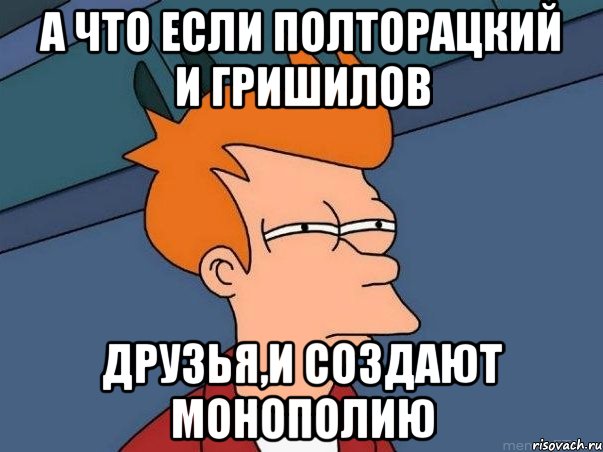 а что если Полторацкий и Гришилов друзья,и создают монополию, Мем  Фрай (мне кажется или)