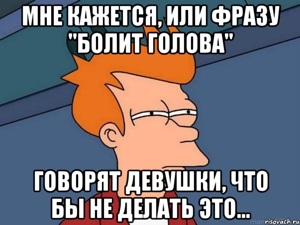 Мне кажется, или фразу "болит голова" Говорят девушки, что бы не делать это..., Мем  Фрай (мне кажется или)