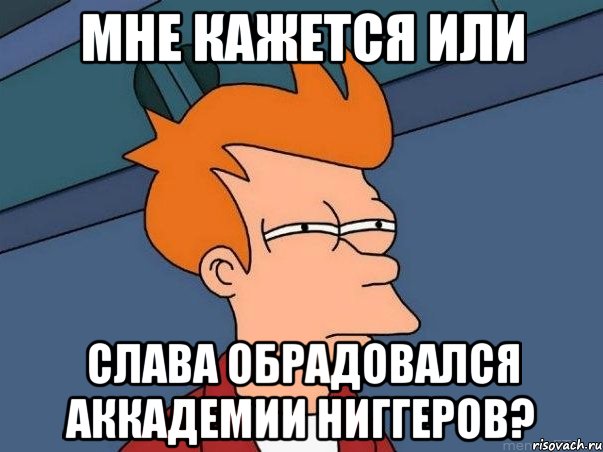 Мне кажется или Слава обрадовался Аккадемии Ниггеров?, Мем  Фрай (мне кажется или)