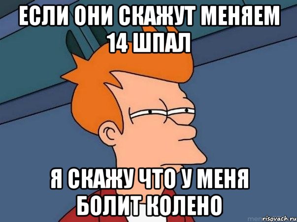 если они скажут меняем 14 шпал я скажу что у меня болит колено, Мем  Фрай (мне кажется или)