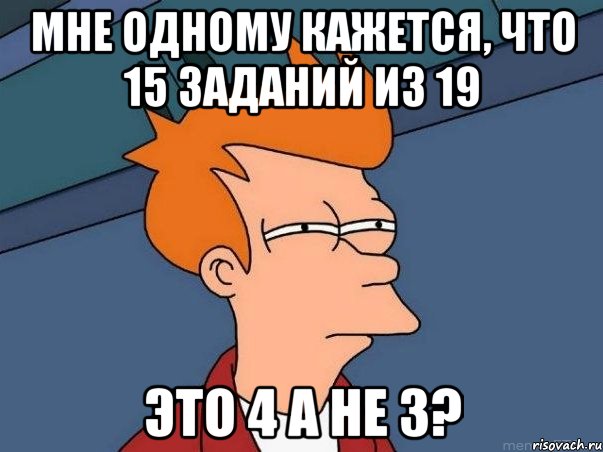 Мне одному кажется, что 15 заданий из 19 Это 4 а не 3?, Мем  Фрай (мне кажется или)