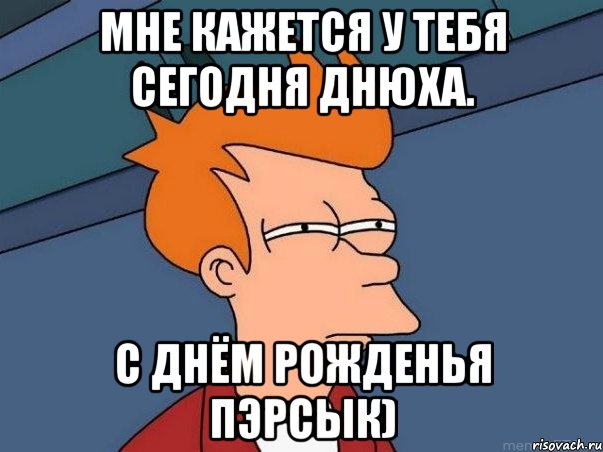 Мне кажется у тебя сегодня Днюха. С Днём Рожденья ПЭРСЫК), Мем  Фрай (мне кажется или)