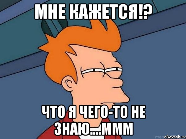 мне кажется!? что я чего-то не знаю....ммм, Мем  Фрай (мне кажется или)