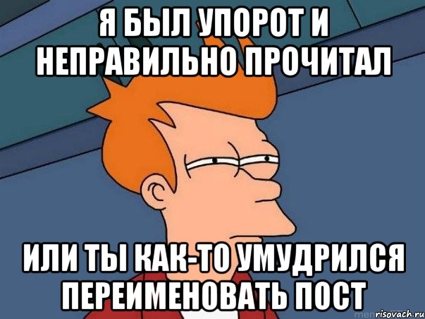 я был упорот и неправильно прочитал или ты как-то умудрился переименовать пост, Мем  Фрай (мне кажется или)