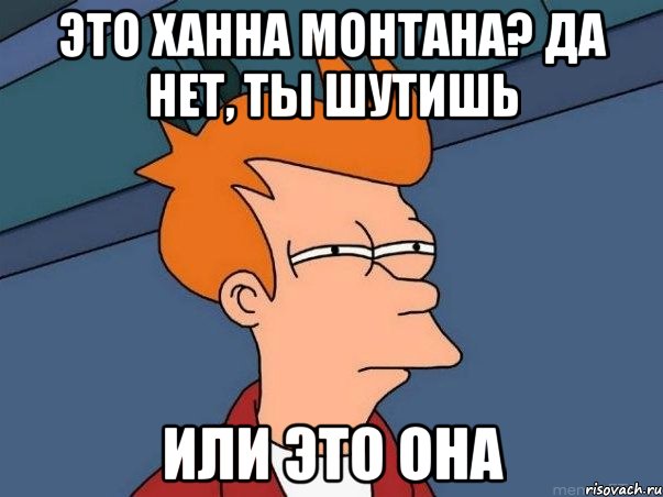 Это ханна монтана? да нет, ты шутишь Или это она, Мем  Фрай (мне кажется или)