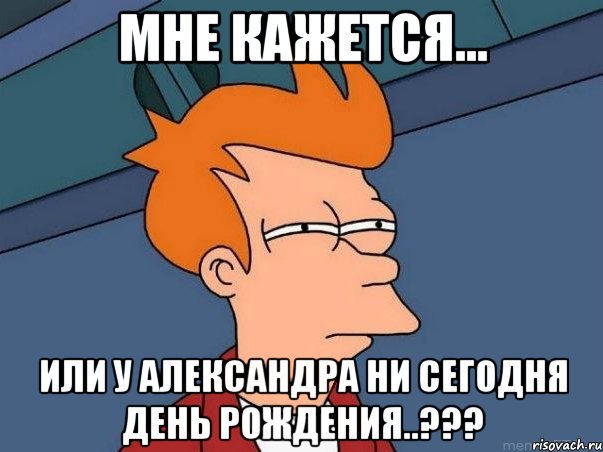 Мне кажется... или у Александра ни сегодня день рождения..???, Мем  Фрай (мне кажется или)