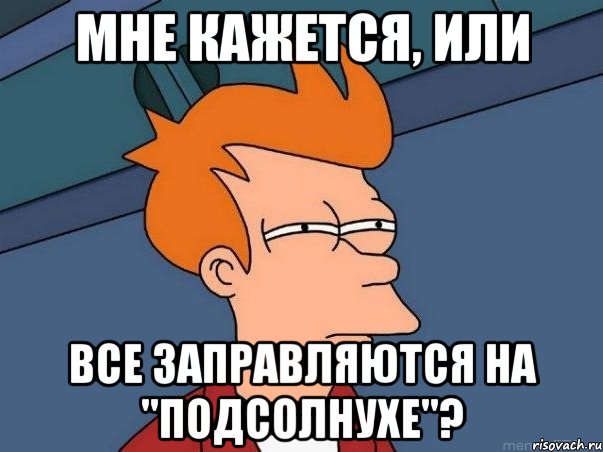 Мне кажется, или все заправляются на "Подсолнухе"?, Мем  Фрай (мне кажется или)