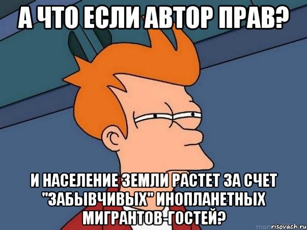 А что если автор прав? и население Земли растет за счет "забывчивых" инопланетных мигрантов-гостей?, Мем  Фрай (мне кажется или)