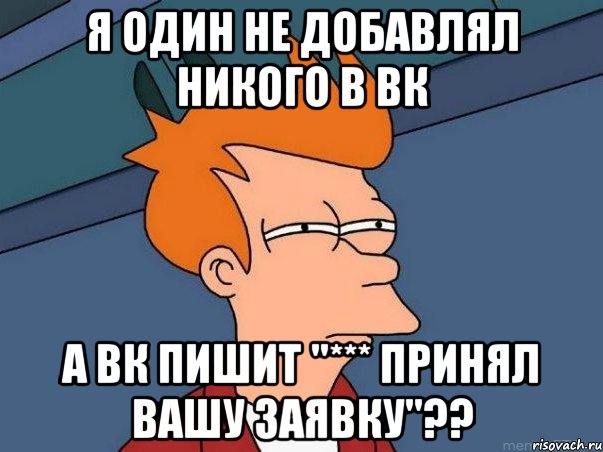 я один не добавлял никого в вк а вк пишит "*** принял вашу заявку"??, Мем  Фрай (мне кажется или)