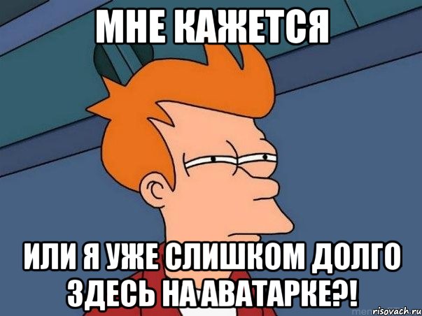 МНЕ КАЖЕТСЯ ИЛИ Я УЖЕ СЛИШКОМ ДОЛГО ЗДЕСЬ НА АВАТАРКЕ?!, Мем  Фрай (мне кажется или)