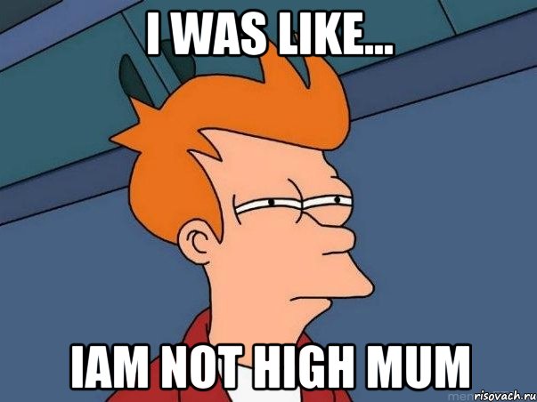 i was like... iam not high mum, Мем  Фрай (мне кажется или)