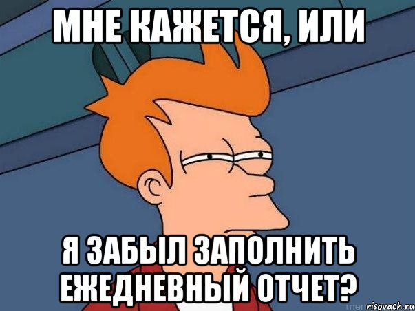 МНЕ КАЖЕТСЯ, ИЛИ Я ЗАБЫЛ ЗАПОЛНИТЬ ЕЖЕДНЕВНЫЙ ОТЧЕТ?, Мем  Фрай (мне кажется или)