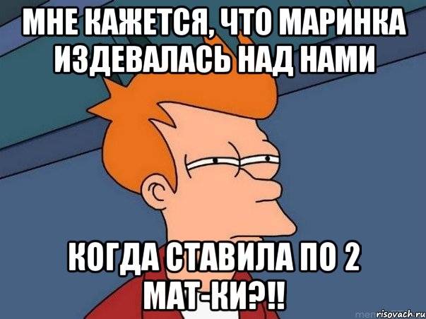 мне кажется, что маринка издевалась над нами когда ставила по 2 мат-ки?!!, Мем  Фрай (мне кажется или)