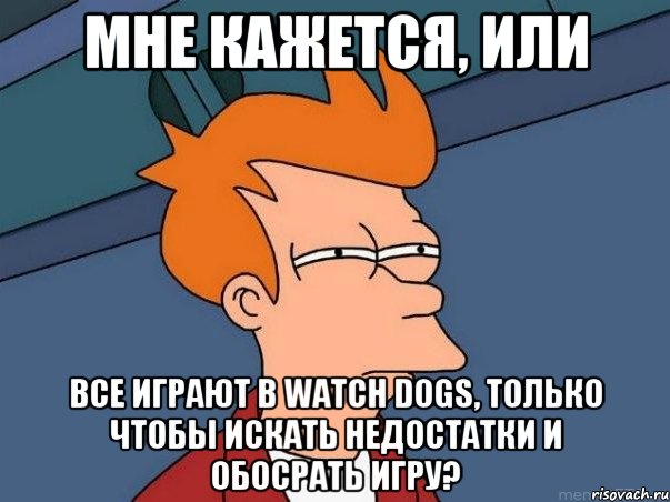 мне кажется, или все играют в watch dogs, только чтобы искать недостатки и обосрать игру?, Мем  Фрай (мне кажется или)