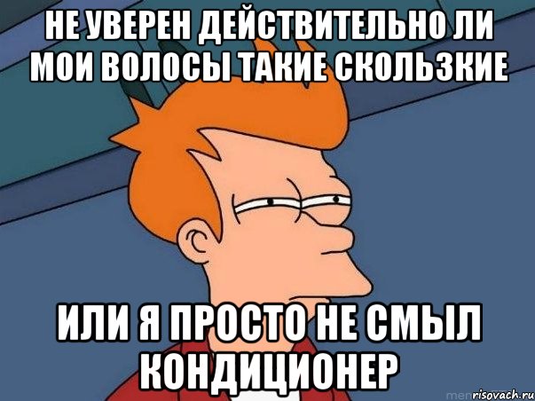 НЕ УВЕРЕН ДЕЙСТВИТЕЛЬНО ЛИ МОИ ВОЛОСЫ ТАКИЕ СКОЛЬЗКИЕ ИЛИ Я ПРОСТО НЕ СМЫЛ КОНДИЦИОНЕР, Мем  Фрай (мне кажется или)