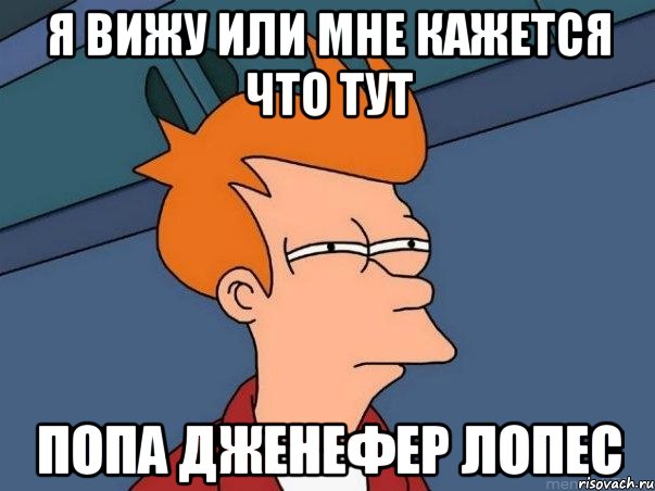 я вижу или мне кажется что тут попа дженефер лопес, Мем  Фрай (мне кажется или)