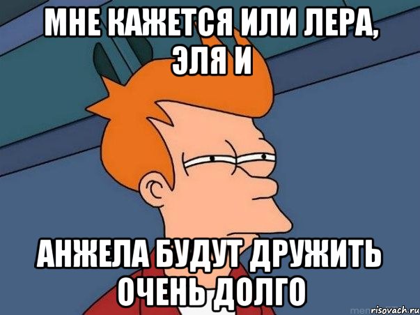 мне кажется или лера, эля и анжела будут дружить очень долго, Мем  Фрай (мне кажется или)