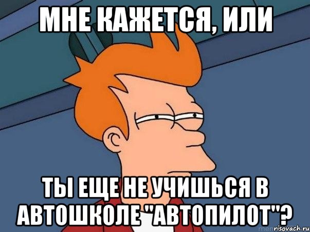 Мне кажется, или ты еще не учишься в автошколе "Автопилот"?, Мем  Фрай (мне кажется или)