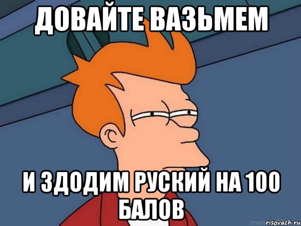 довайте вазьмем и здодим руский на 100 балов, Мем  Фрай (мне кажется или)