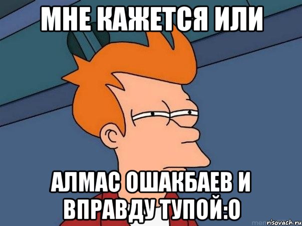 Мне кажется или Алмас Ошакбаев и вправду тупой:о, Мем  Фрай (мне кажется или)