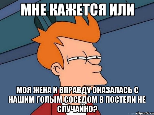 мне кажется или моя жена и вправду оказалась с нашим голым соседом в постели не случайно?, Мем  Фрай (мне кажется или)