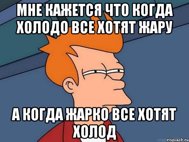 Мне кажется что когда холодо все хотят жару А когда жарко все хотят холод, Мем  Фрай (мне кажется или)