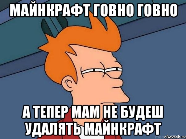 Майнкрафт говно говно А тепер мам не будеш удалять майнкрафт, Мем  Фрай (мне кажется или)