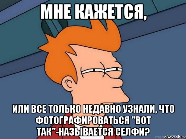 Мне кажется, или все только недавно узнали, что фотографироваться "вот так"-называется селфи?, Мем  Фрай (мне кажется или)