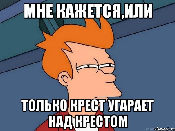 МНЕ КАЖЕТСЯ,ИЛИ ТОЛЬКО КРЕСТ УГАРАЕТ НАД КРЕСТОМ, Мем  Фрай (мне кажется или)