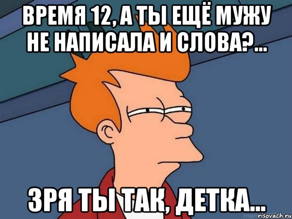 Время 12, а ты ещё мужу не написала и слова?... Зря ты так, детка..., Мем  Фрай (мне кажется или)