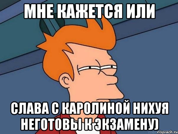 мне кажется или Слава с Каролиной НИХУЯ неготовы к экзамену), Мем  Фрай (мне кажется или)