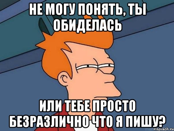 НЕ МОГУ ПОНЯТЬ, ТЫ ОБИДЕЛАСЬ ИЛИ ТЕБЕ ПРОСТО БЕЗРАЗЛИЧНО ЧТО Я ПИШУ?, Мем  Фрай (мне кажется или)