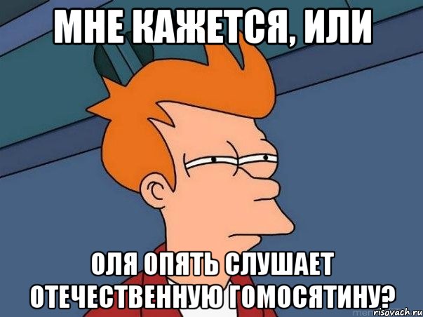 мне кажется, или Оля опять слушает отечественную гомосятину?, Мем  Фрай (мне кажется или)