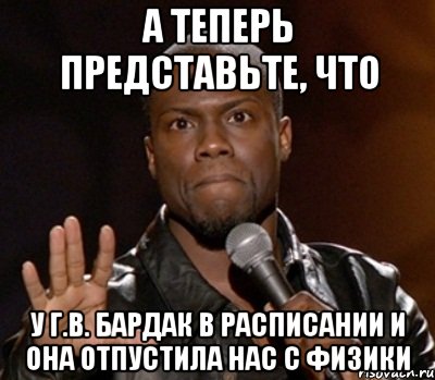 а теперь представьте, что у Г.В. бардак в расписании и она отпустила нас с физики, Мем  А теперь представь