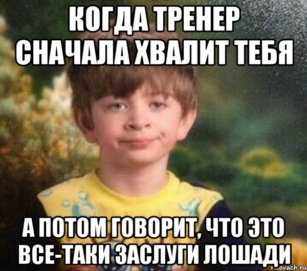 когда тренер сначала хвалит тебя а потом говорит, что это все-таки заслуги лошади