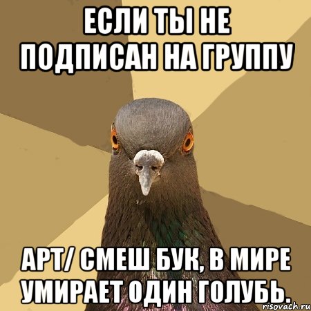 Если ты не подписан на группу Арт/ смеш бук, в мире умирает один голубь., Мем голубь