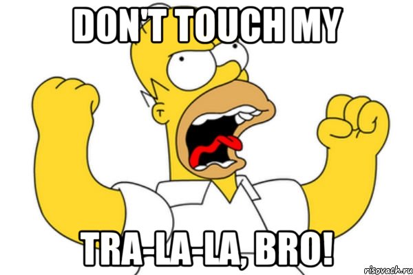 don't touch my tra-la-la, bro!