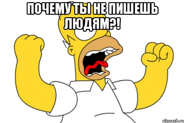 Почему ты не пишешь людям?! 